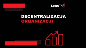 Decentralizacja organizacji wspiera wdrożenie Lean Management